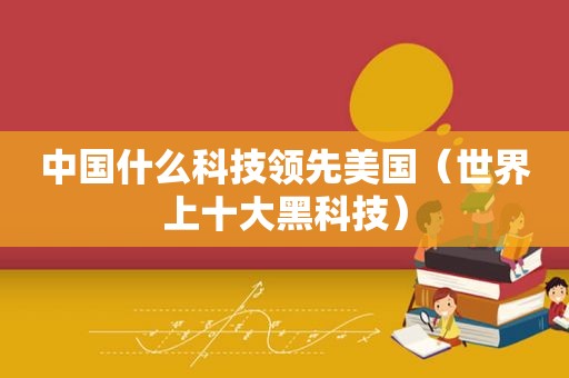 中国什么科技领先美国（世界上十大黑科技）