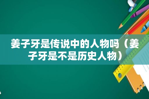 姜子牙是传说中的人物吗（姜子牙是不是历史人物）