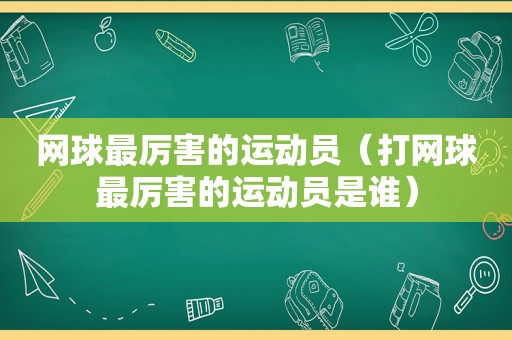 网球最厉害的运动员（打网球最厉害的运动员是谁）