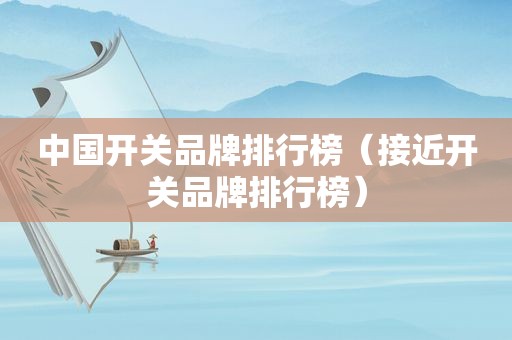 中国开关品牌排行榜（接近开关品牌排行榜）