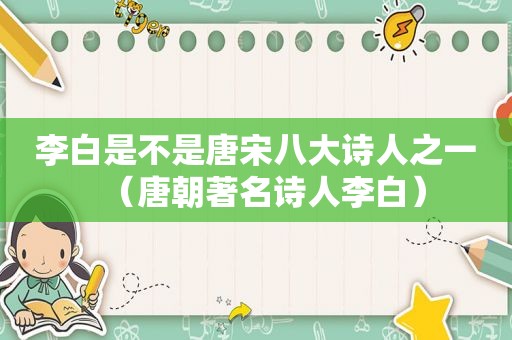李白是不是唐宋八大诗人之一（唐朝著名诗人李白）