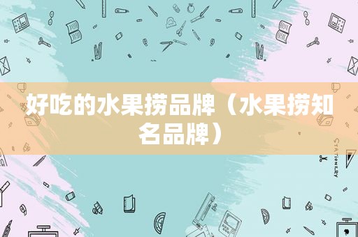 好吃的水果捞品牌（水果捞知名品牌）
