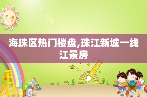 海珠区热门楼盘,珠江新城一线江景房