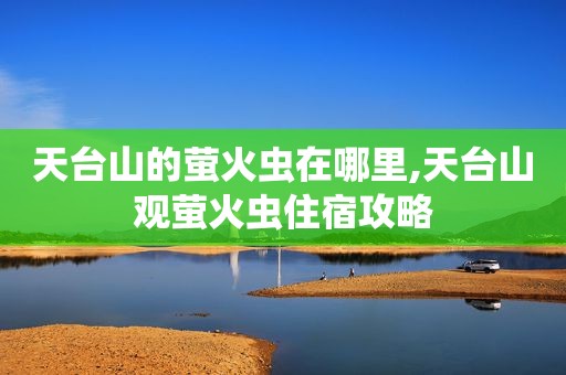 天台山的萤火虫在哪里,天台山观萤火虫住宿攻略