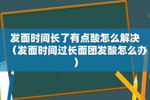 发面时间长了有点酸怎么解决（发面时间过长面团发酸怎么办）