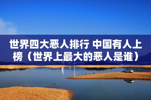 世界四大恶人排行 中国有人上榜（世界上最大的恶人是谁）