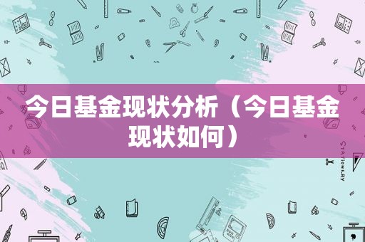 今日基金现状分析（今日基金现状如何）
