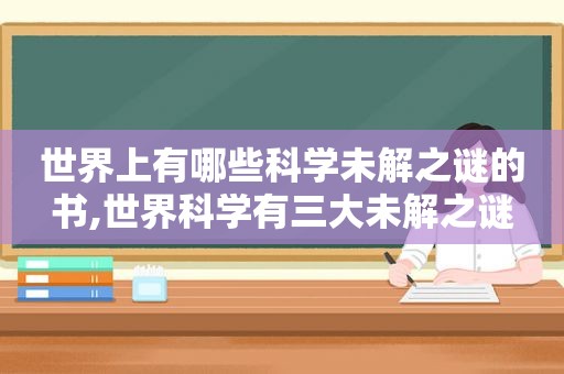 世界上有哪些科学未解之谜的书,世界科学有三大未解之谜