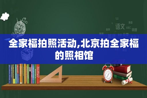 全家福拍照活动,北京拍全家福的照相馆