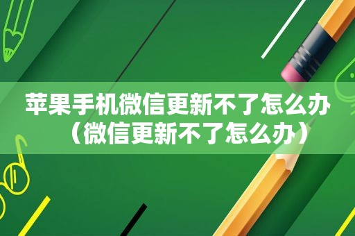 苹果手机微信更新不了怎么办（微信更新不了怎么办）