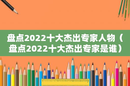 盘点2022十大杰出专家人物（盘点2022十大杰出专家是谁）