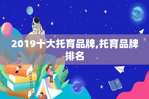 2019十大托育品牌,托育品牌排名