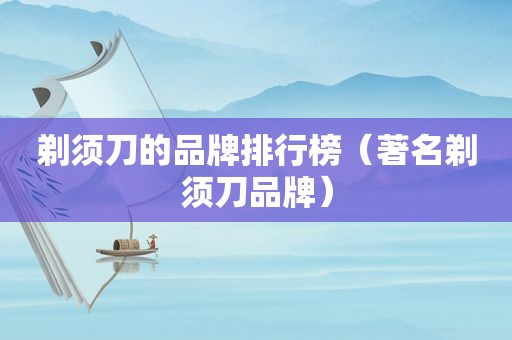 剃须刀的品牌排行榜（著名剃须刀品牌）