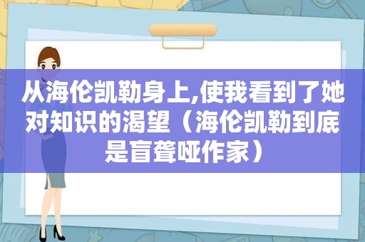 从海伦凯勒身上,使我看到了她对知识的渴望（海伦凯勒到底是盲聋哑作家）