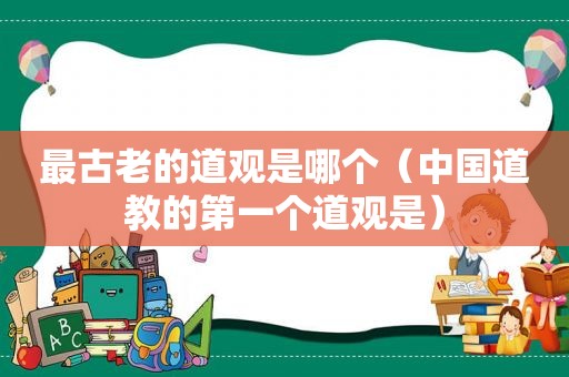 最古老的道观是哪个（中国道教的第一个道观是）