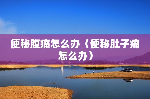 便秘腹痛怎么办（便秘肚子痛怎么办）