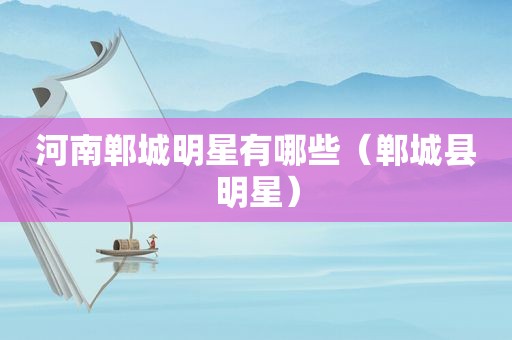 河南郸城明星有哪些（郸城县明星）