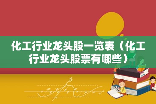 化工行业龙头股一览表（化工行业龙头股票有哪些）