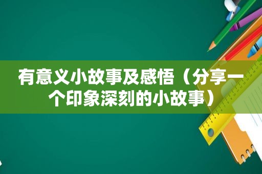有意义小故事及感悟（分享一个印象深刻的小故事）
