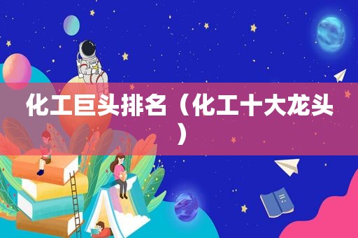 化工巨头排名（化工十大龙头）