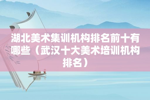 湖北美术集训机构排名前十有哪些（武汉十大美术培训机构排名）
