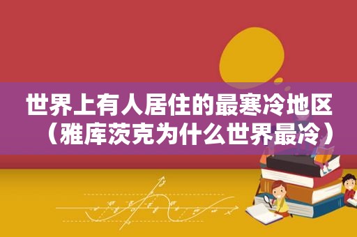 世界上有人居住的最寒冷地区（雅库茨克为什么世界最冷）