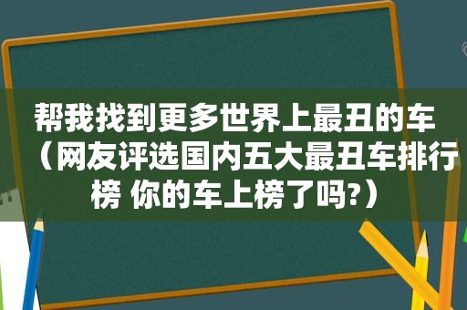 帮我找到更多世界上最丑的车（网友评选国内五大最丑车排行榜 你的车上榜了吗?）