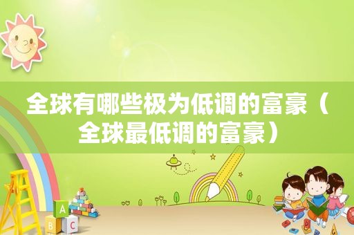 全球有哪些极为低调的富豪（全球最低调的富豪）