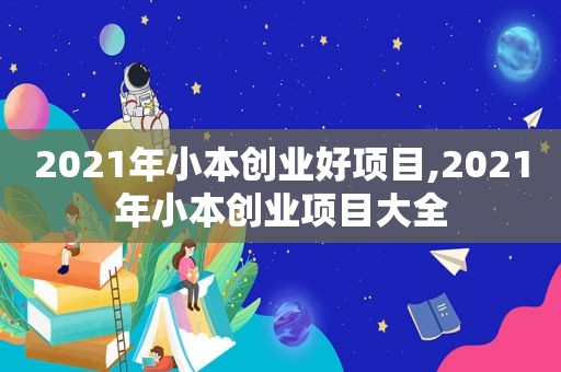 2021年小本创业好项目,2021年小本创业项目大全