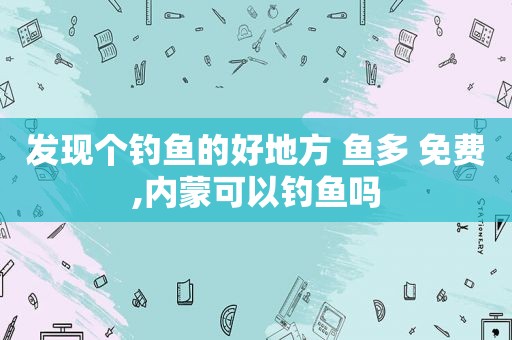发现个钓鱼的好地方 鱼多 免费,内蒙可以钓鱼吗