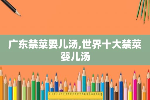 广东禁菜婴儿汤,世界十大禁菜婴儿汤