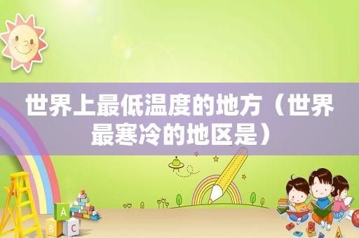 世界上最低温度的地方（世界最寒冷的地区是）