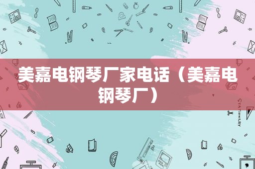 美嘉电钢琴厂家电话（美嘉电钢琴厂）