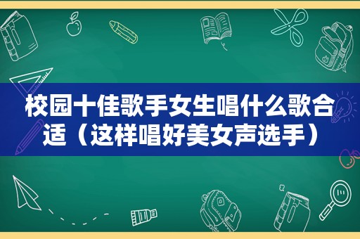 校园十佳歌手女生唱什么歌合适（这样唱好美女声选手）