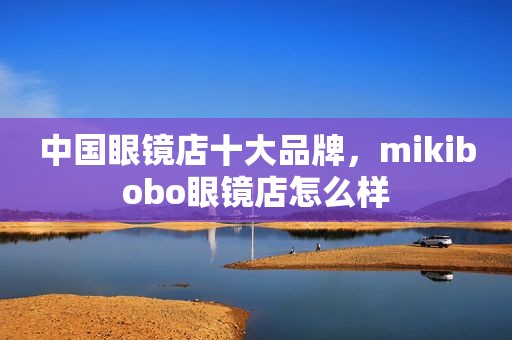 中国眼镜店十大品牌，mikibobo眼镜店怎么样