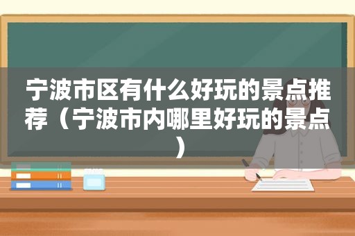 宁波市区有什么好玩的景点推荐（宁波市内哪里好玩的景点）