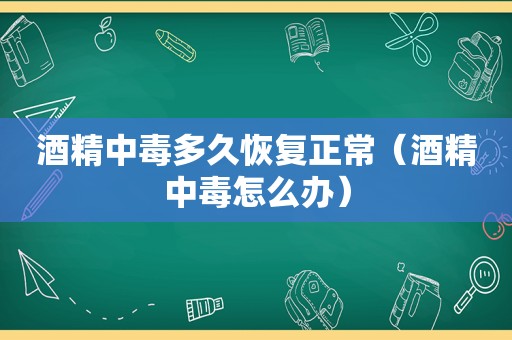 酒精中毒多久恢复正常（酒精中毒怎么办）