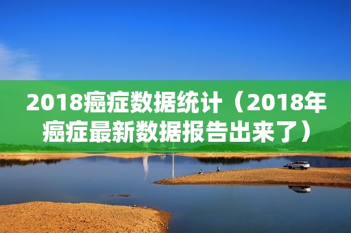 2018癌症数据统计（2018年癌症最新数据报告出来了）