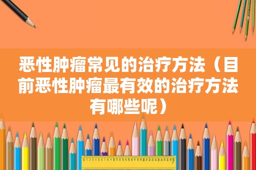 恶性肿瘤常见的治疗方法（目前恶性肿瘤最有效的治疗方法有哪些呢）