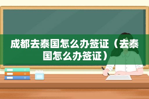 成都去泰国怎么办签证（去泰国怎么办签证）