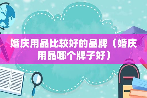 婚庆用品比较好的品牌（婚庆用品哪个牌子好）
