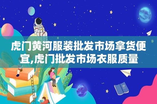 虎门黄河服装批发市场拿货便宜,虎门批发市场衣服质量