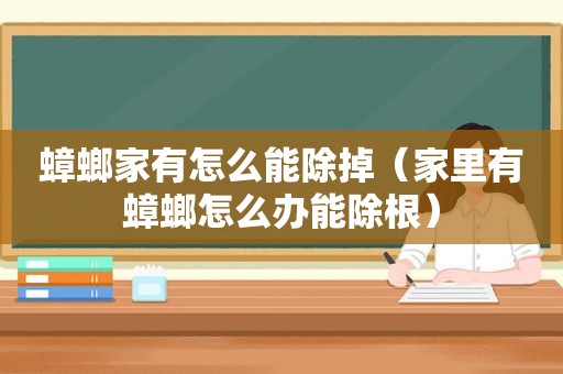 蟑螂家有怎么能除掉（家里有蟑螂怎么办能除根）