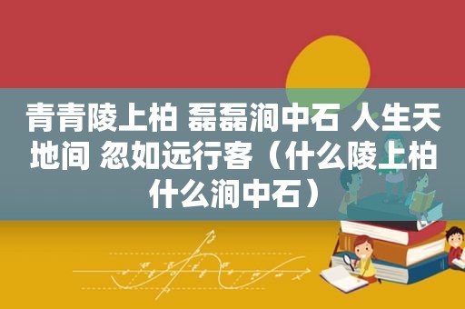 青青陵上柏 磊磊涧中石 人生天地间 忽如远行客（什么陵上柏什么涧中石）