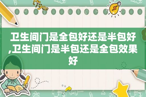 卫生间门是全包好还是半包好,卫生间门是半包还是全包效果好
