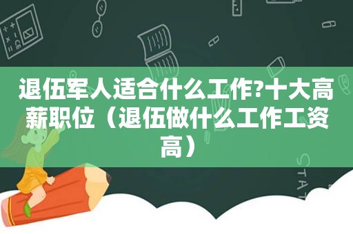 退伍军人适合什么工作?十大高薪职位（退伍做什么工作工资高）