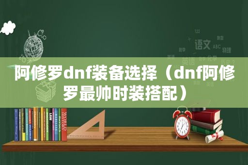 阿修罗dnf装备选择（dnf阿修罗最帅时装搭配）