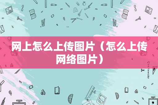 网上怎么上传图片（怎么上传网络图片）