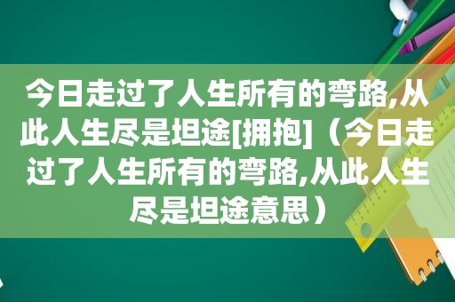 今日走过了人生所有的弯路,从此人生尽是坦途[拥抱]（今日走过了人生所有的弯路,从此人生尽是坦途意思）