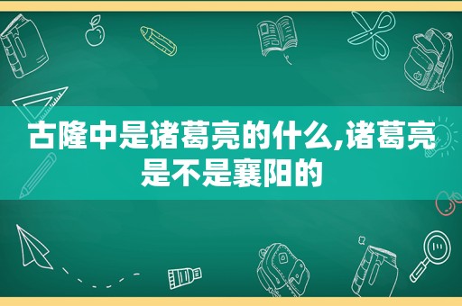 古隆中是诸葛亮的什么,诸葛亮是不是襄阳的